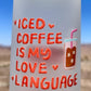 Iced Coffee Is my Love Language - UV DECAL 16oz Frosted Glass Cup - Lid + Straw Included