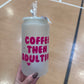 Coffee then Adulting Glass Cup -16oz with lid + straw! UV DECAL